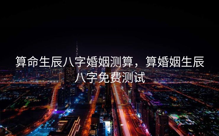算命生辰八字婚姻测算，算婚姻生辰八字免费测试