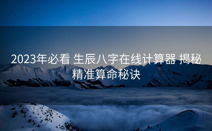 2023年必看 生辰八字在线计算器 揭秘精准算命秘诀
