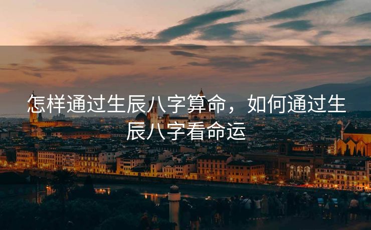 怎样通过生辰八字算命，如何通过生辰八字看命运