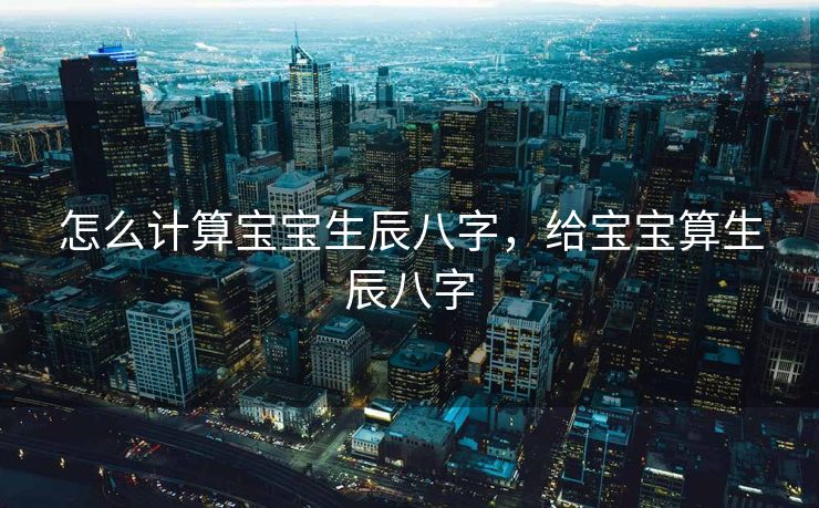 怎么计算宝宝生辰八字，给宝宝算生辰八字