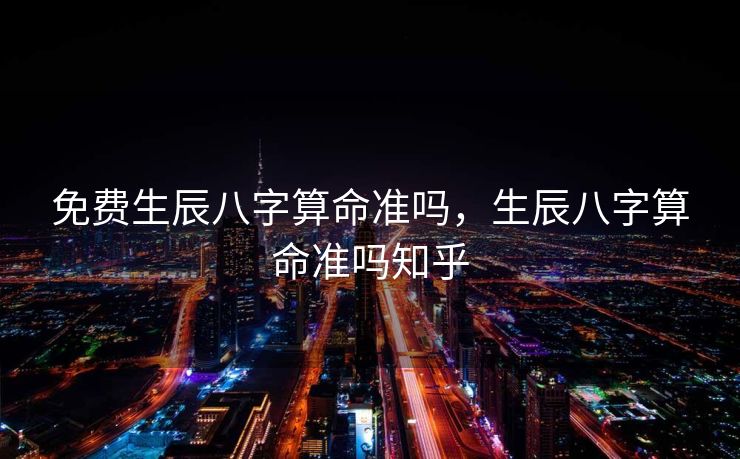 免费生辰八字算命准吗，生辰八字算命准吗知乎