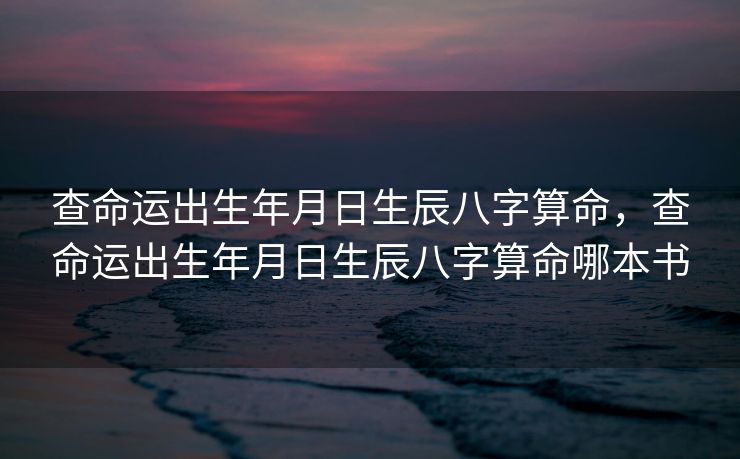 查命运出生年月日生辰八字算命，查命运出生年月日生辰八字算命哪本书