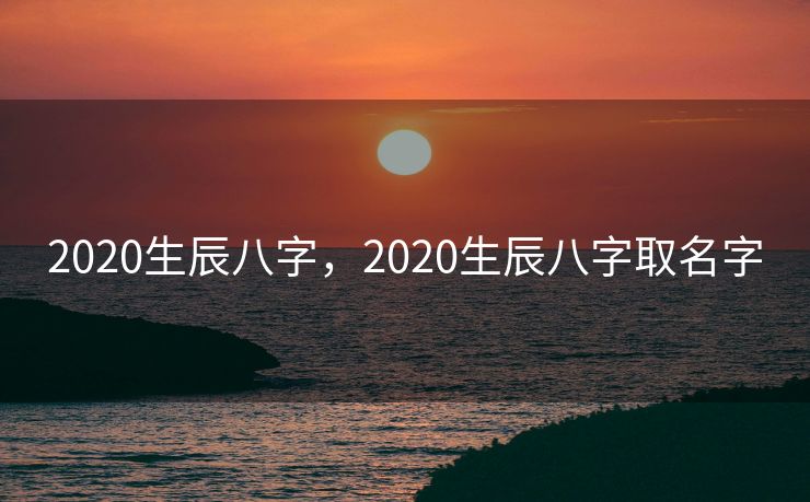 2020生辰八字，2020生辰八字取名字