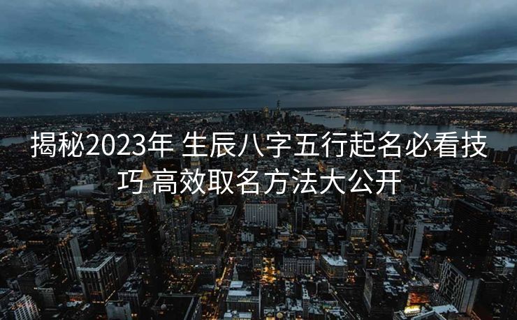 揭秘2023年 生辰八字五行起名必看技巧 高效取名方法大公开