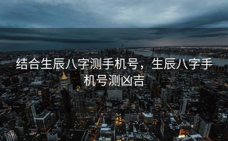 结合生辰八字测手机号，生辰八字手机号测凶吉