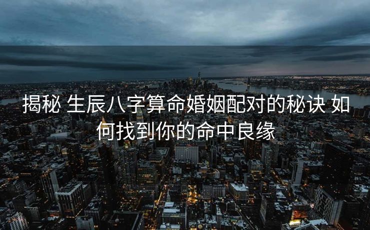 揭秘 生辰八字算命婚姻配对的秘诀 如何找到你的命中良缘