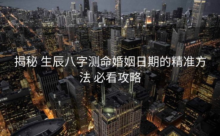 揭秘 生辰八字测命婚姻日期的精准方法 必看攻略