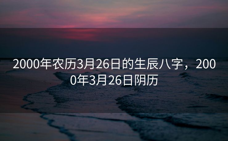 2000年农历3月26日的生辰八字，2000年3月26日阴历