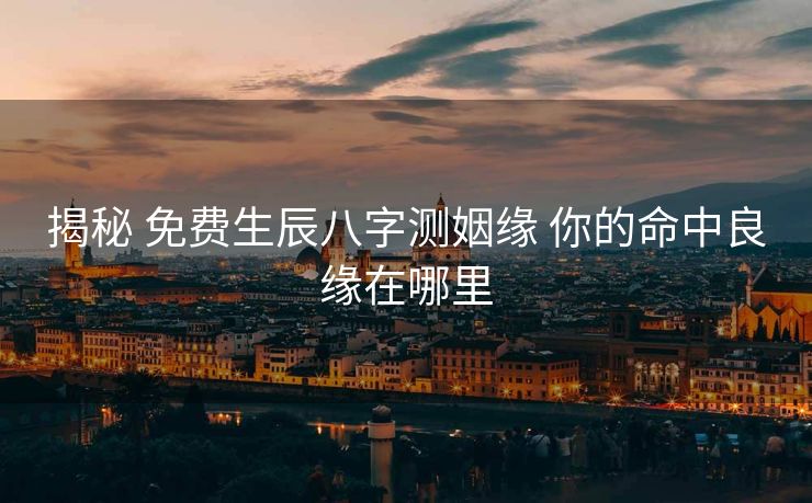 揭秘 免费生辰八字测姻缘 你的命中良缘在哪里
