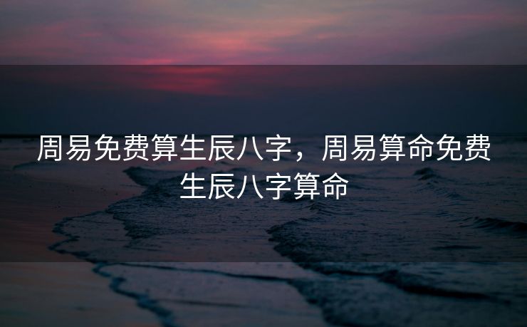 周易免费算生辰八字，周易算命免费生辰八字算命