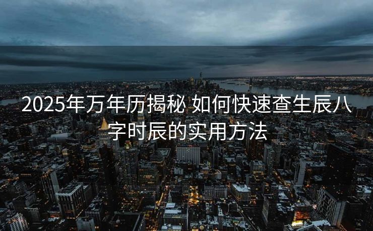2025年万年历揭秘 如何快速查生辰八字时辰的实用方法