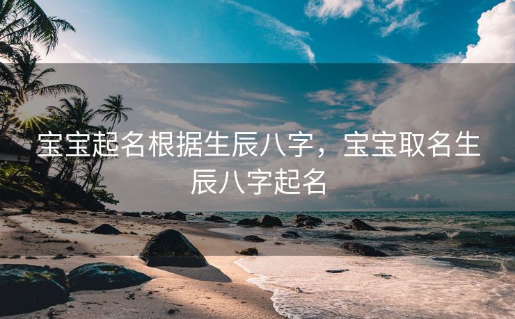 宝宝起名根据生辰八字，宝宝取名生辰八字起名