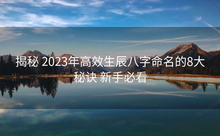 揭秘 2023年高效生辰八字命名的8大秘诀 新手必看