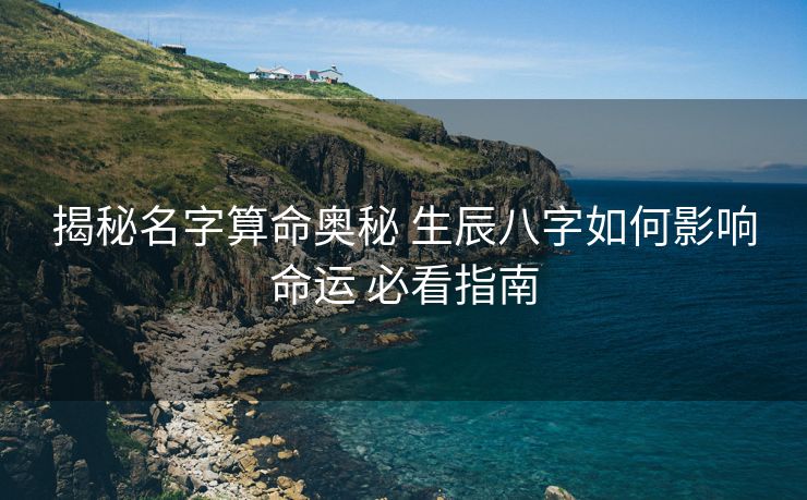 揭秘名字算命奥秘 生辰八字如何影响命运 必看指南