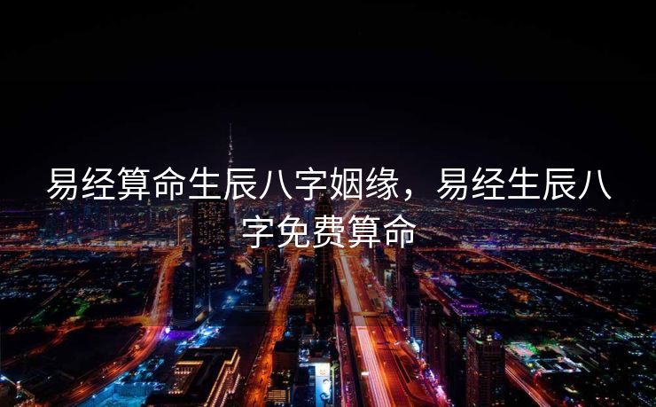 易经算命生辰八字姻缘，易经生辰八字免费算命
