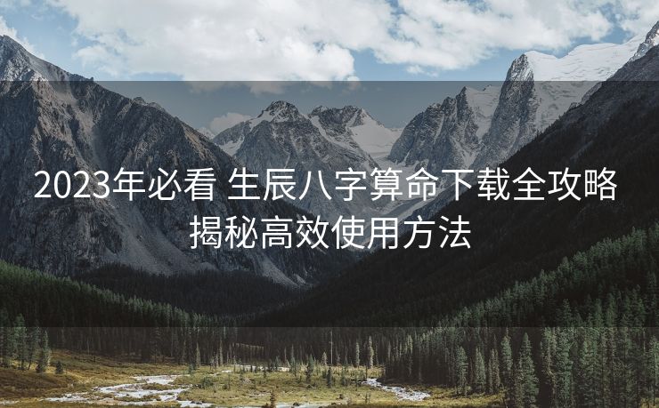 2023年必看 生辰八字算命下载全攻略 揭秘高效使用方法