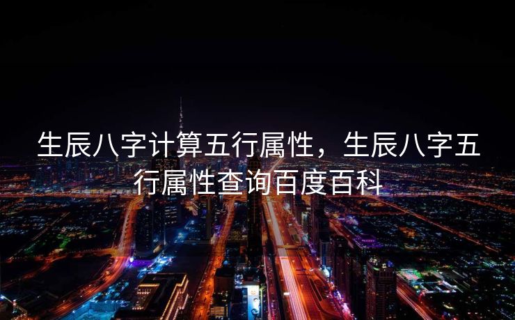 生辰八字计算五行属性，生辰八字五行属性查询百度百科