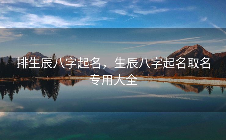 排生辰八字起名，生辰八字起名取名专用大全