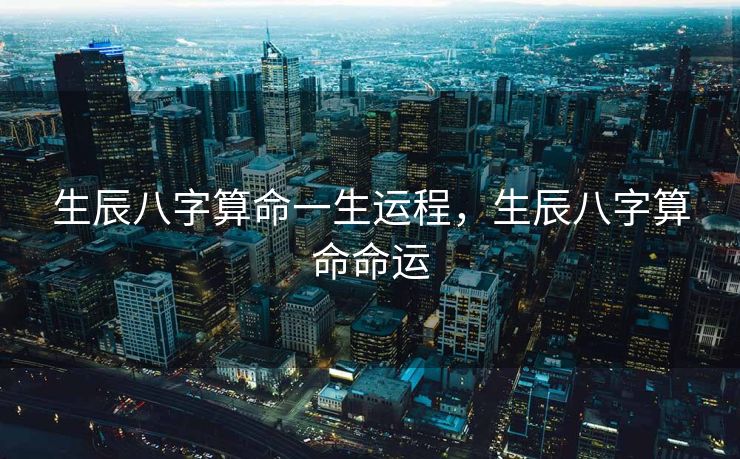 生辰八字算命一生运程，生辰八字算命命运