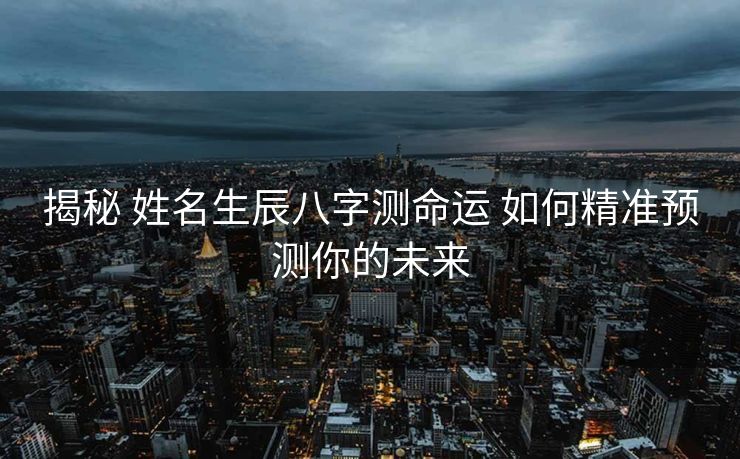 揭秘 姓名生辰八字测命运 如何精准预测你的未来