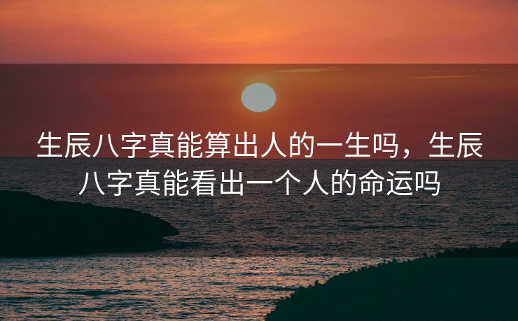 生辰八字真能算出人的一生吗，生辰八字真能看出一个人的命运吗