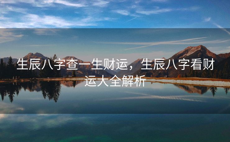 生辰八字查一生财运，生辰八字看财运大全解析