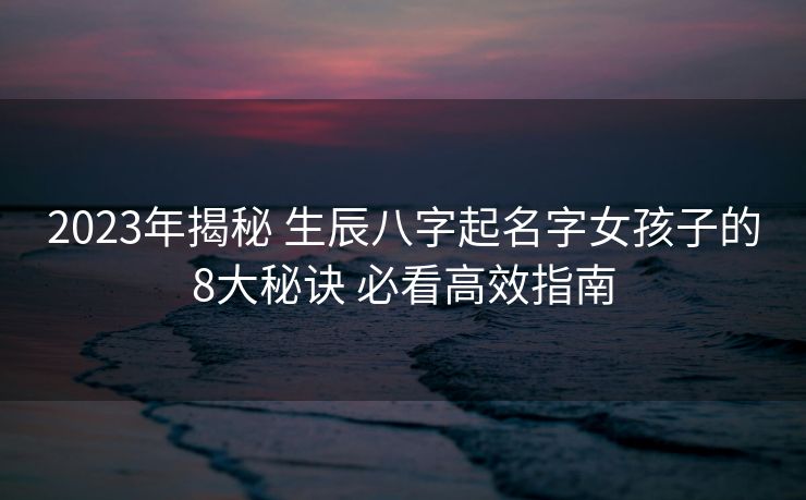 2023年揭秘 生辰八字起名字女孩子的8大秘诀 必看高效指南