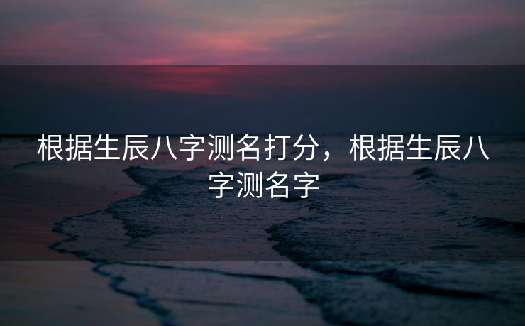 根据生辰八字测名打分，根据生辰八字测名字