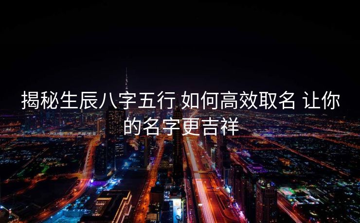 揭秘生辰八字五行 如何高效取名 让你的名字更吉祥
