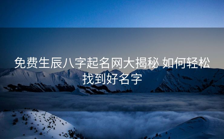 免费生辰八字起名网大揭秘 如何轻松找到好名字