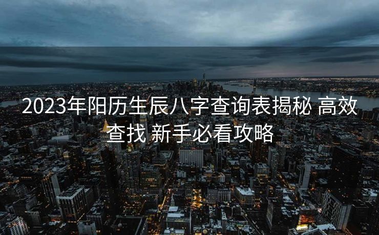 2023年阳历生辰八字查询表揭秘 高效查找 新手必看攻略
