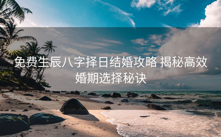 免费生辰八字择日结婚攻略 揭秘高效婚期选择秘诀