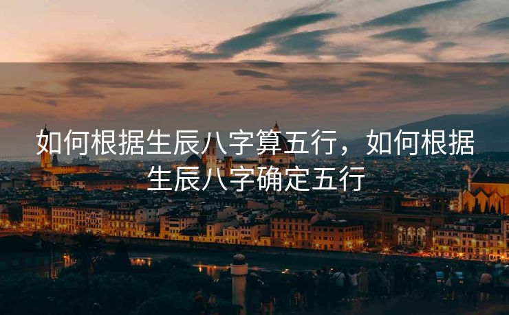如何根据生辰八字算五行，如何根据生辰八字确定五行