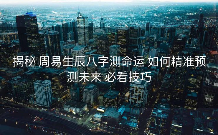 揭秘 周易生辰八字测命运 如何精准预测未来 必看技巧