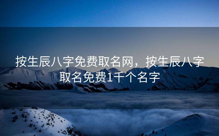 按生辰八字免费取名网，按生辰八字取名免费1千个名字