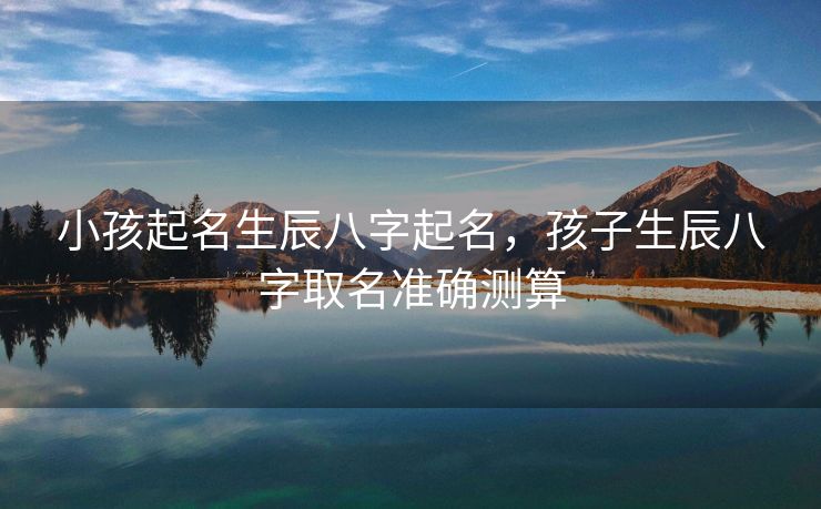 小孩起名生辰八字起名，孩子生辰八字取名准确测算
