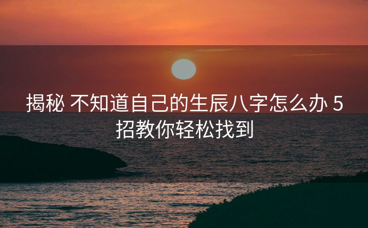 揭秘 不知道自己的生辰八字怎么办 5招教你轻松找到