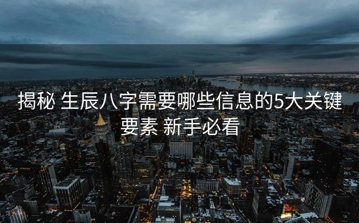 揭秘 生辰八字需要哪些信息的5大关键要素 新手必看