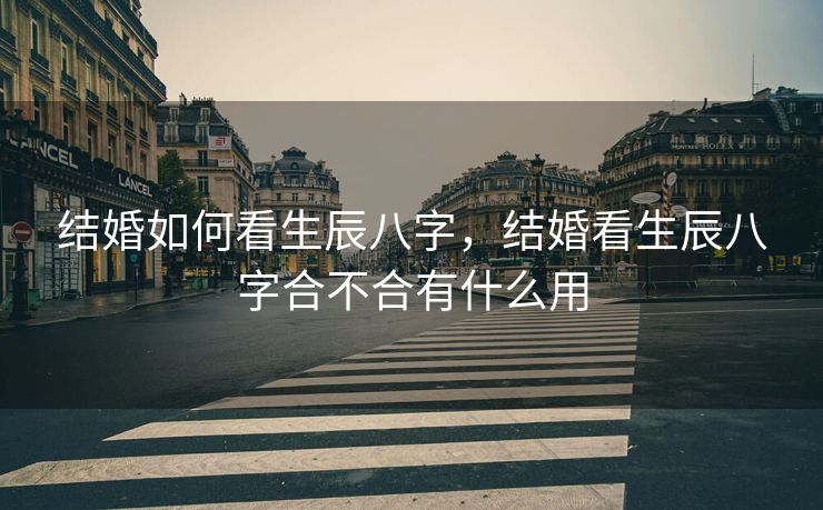 结婚如何看生辰八字，结婚看生辰八字合不合有什么用