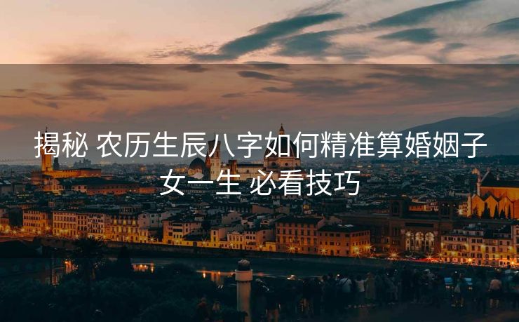 揭秘 农历生辰八字如何精准算婚姻子女一生 必看技巧