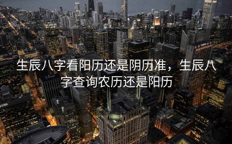 生辰八字看阳历还是阴历准，生辰八字查询农历还是阳历