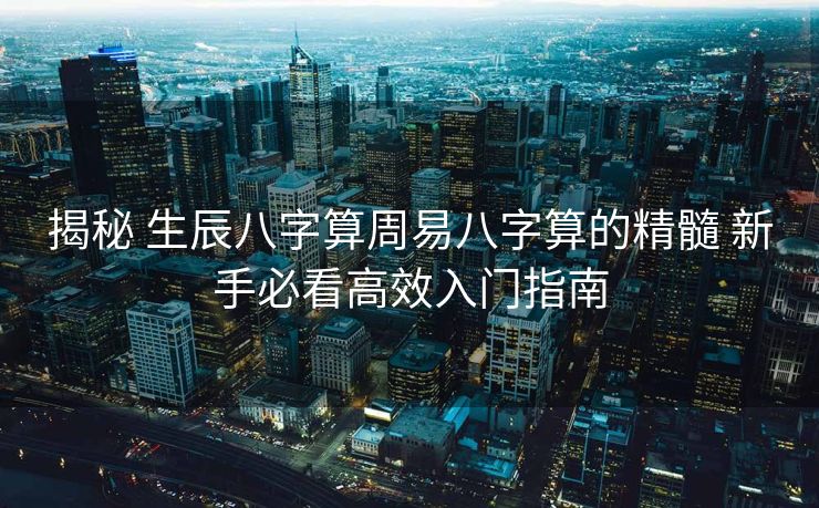揭秘 生辰八字算周易八字算的精髓 新手必看高效入门指南