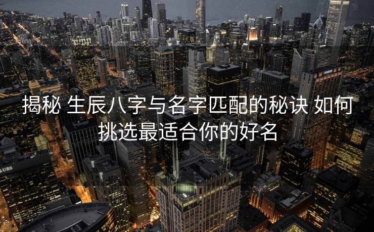 揭秘 生辰八字与名字匹配的秘诀 如何挑选最适合你的好名