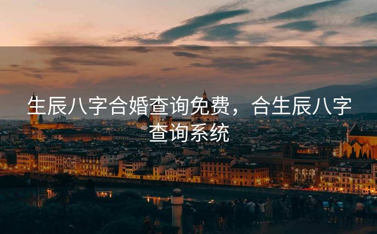 生辰八字合婚查询免费，合生辰八字查询系统