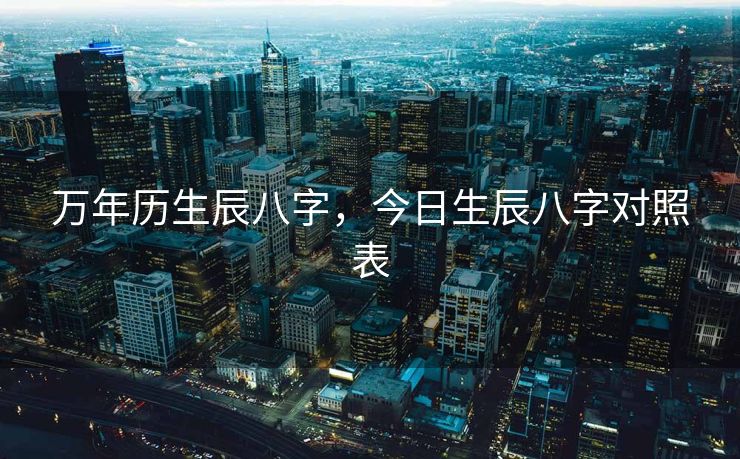 万年历生辰八字，今日生辰八字对照表