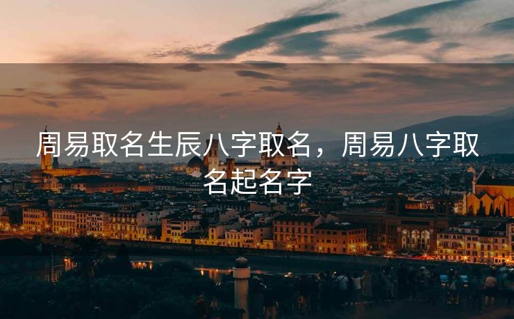 周易取名生辰八字取名，周易八字取名起名字