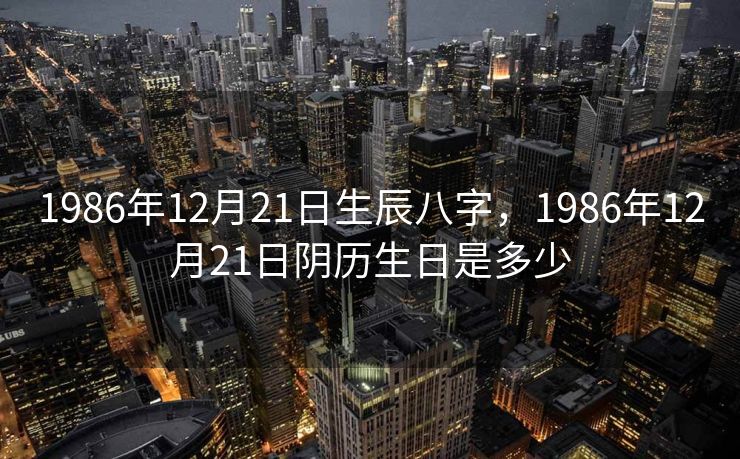 1986年12月21日生辰八字，1986年12月21日阴历生日是多少