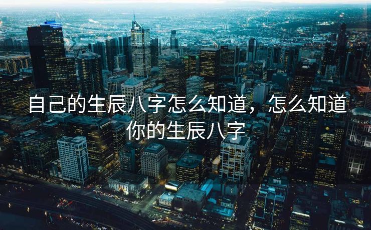 自己的生辰八字怎么知道，怎么知道你的生辰八字