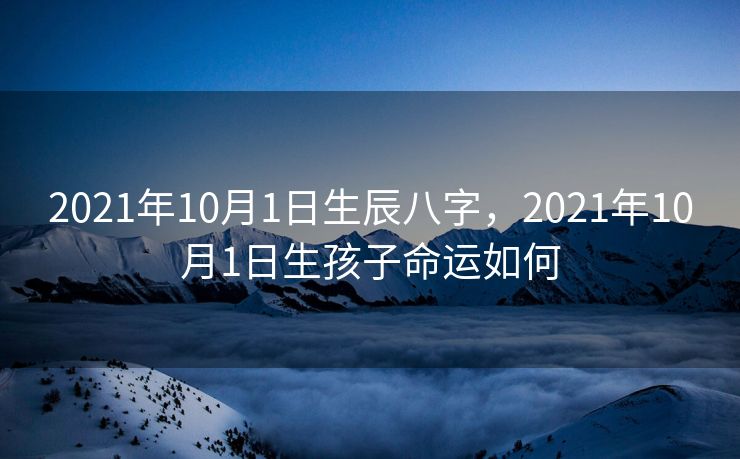 2021年10月1日生辰八字，2021年10月1日生孩子命运如何