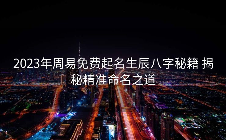 2023年周易免费起名生辰八字秘籍 揭秘精准命名之道